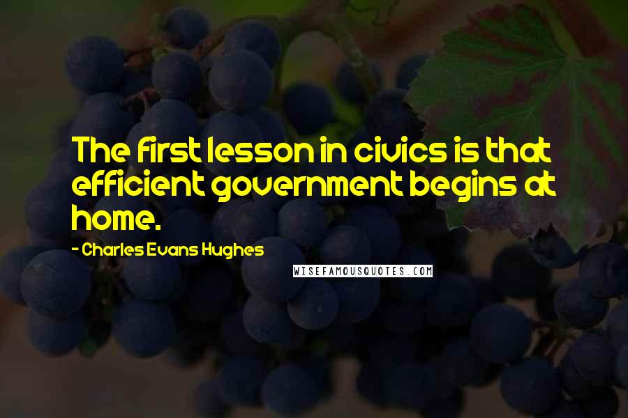 Charles Evans Hughes quotes: The first lesson in civics is that efficient government begins at home.