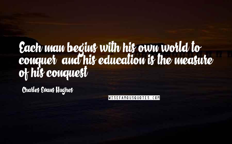 Charles Evans Hughes quotes: Each man begins with his own world to conquer, and his education is the measure of his conquest.