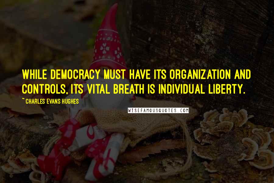 Charles Evans Hughes quotes: While democracy must have its organization and controls, its vital breath is individual liberty.