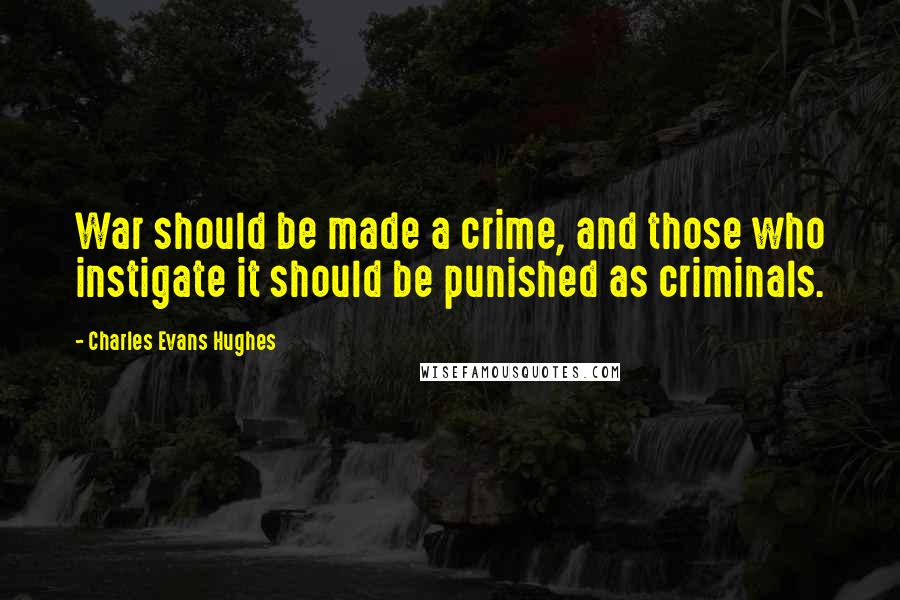 Charles Evans Hughes quotes: War should be made a crime, and those who instigate it should be punished as criminals.