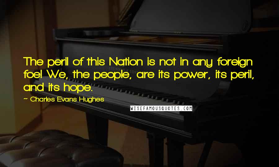 Charles Evans Hughes quotes: The peril of this Nation is not in any foreign foe! We, the people, are its power, its peril, and its hope.