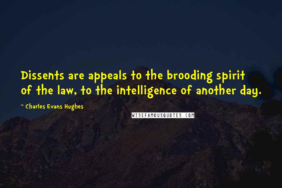 Charles Evans Hughes quotes: Dissents are appeals to the brooding spirit of the law, to the intelligence of another day.