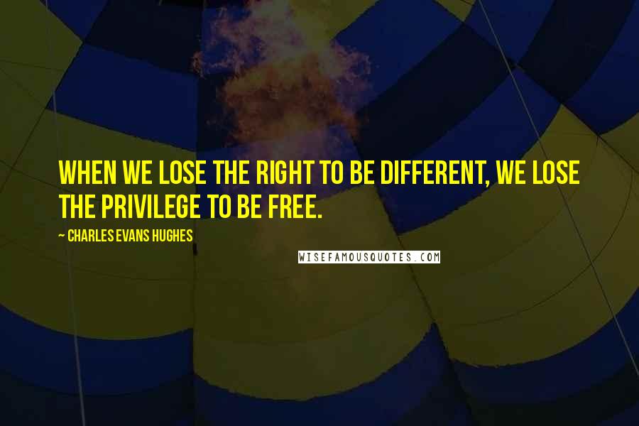 Charles Evans Hughes quotes: When we lose the right to be different, we lose the privilege to be free.