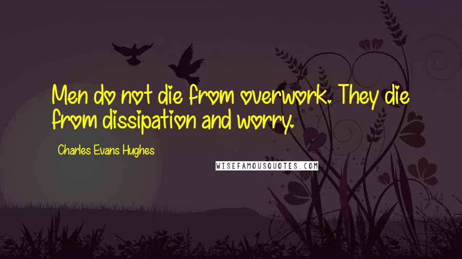 Charles Evans Hughes quotes: Men do not die from overwork. They die from dissipation and worry.