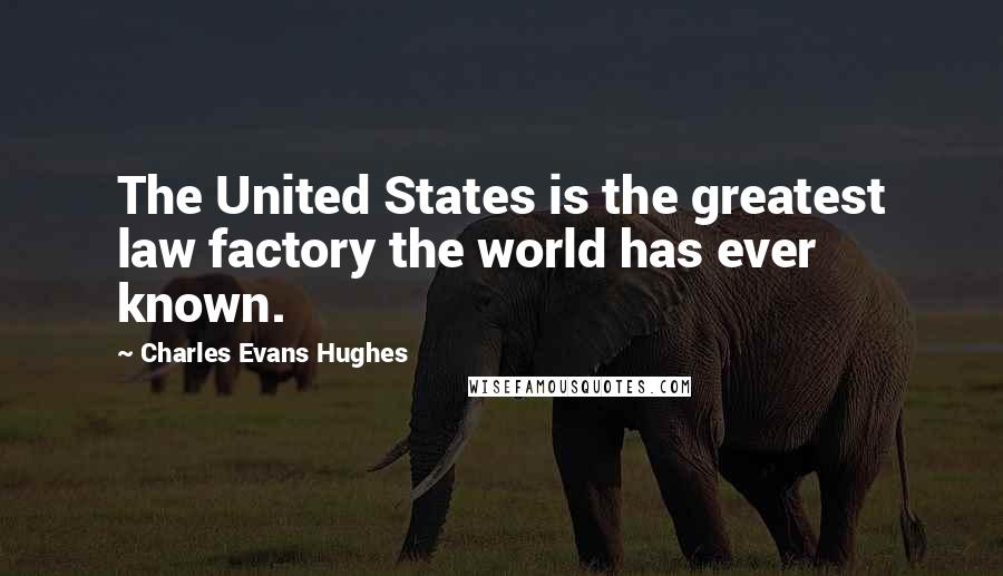 Charles Evans Hughes quotes: The United States is the greatest law factory the world has ever known.