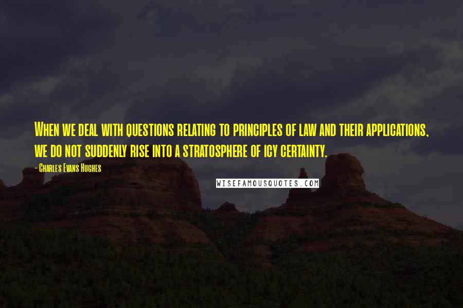 Charles Evans Hughes quotes: When we deal with questions relating to principles of law and their applications, we do not suddenly rise into a stratosphere of icy certainty.