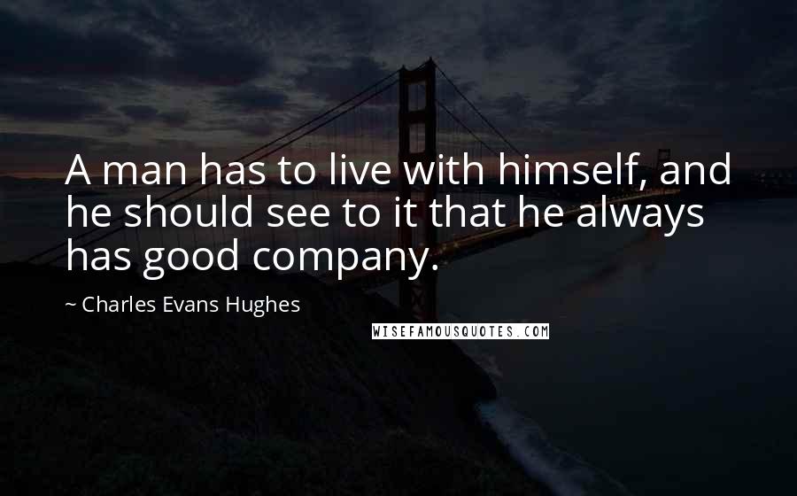 Charles Evans Hughes quotes: A man has to live with himself, and he should see to it that he always has good company.