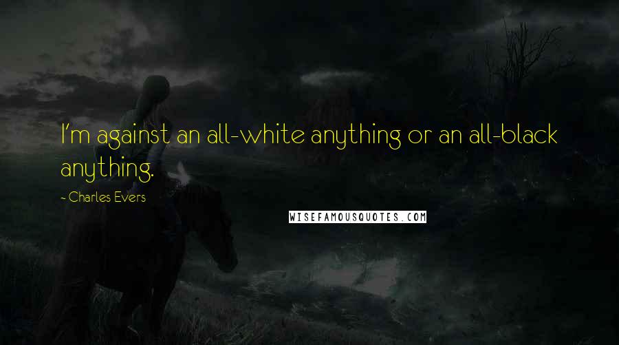 Charles Evers quotes: I'm against an all-white anything or an all-black anything.