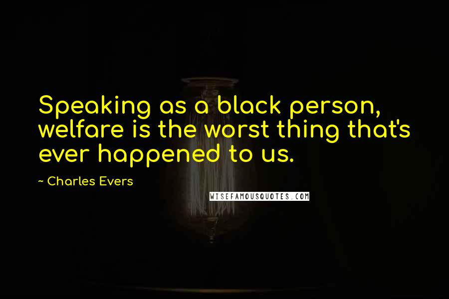 Charles Evers quotes: Speaking as a black person, welfare is the worst thing that's ever happened to us.