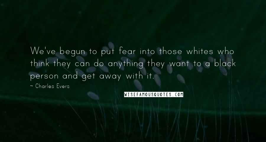 Charles Evers quotes: We've begun to put fear into those whites who think they can do anything they want to a black person and get away with it.