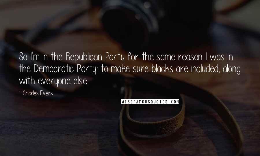 Charles Evers quotes: So I'm in the Republican Party for the same reason I was in the Democratic Party: to make sure blacks are included, along with everyone else.