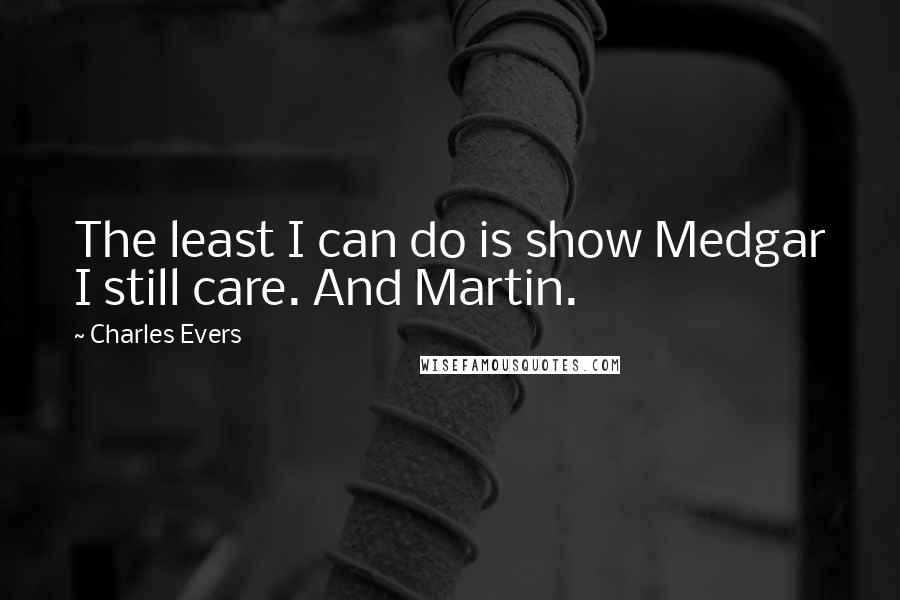 Charles Evers quotes: The least I can do is show Medgar I still care. And Martin.