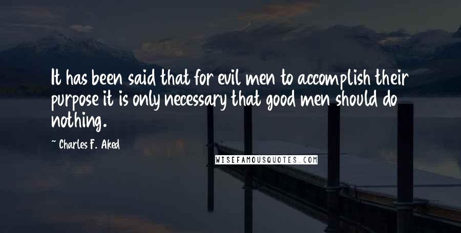 Charles F. Aked quotes: It has been said that for evil men to accomplish their purpose it is only necessary that good men should do nothing.