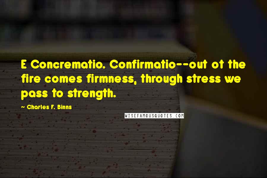 Charles F. Binns quotes: E Concrematio. Confirmatio--out ot the fire comes firmness, through stress we pass to strength.