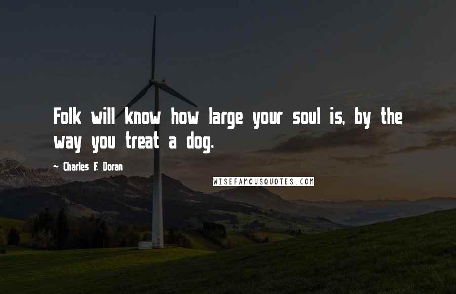 Charles F. Doran quotes: Folk will know how large your soul is, by the way you treat a dog.