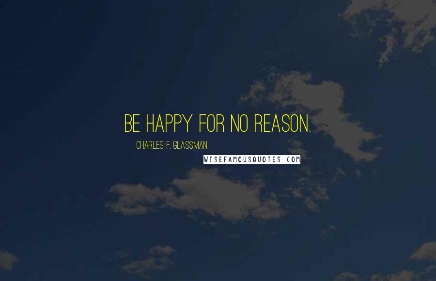 Charles F. Glassman quotes: Be happy for no reason.