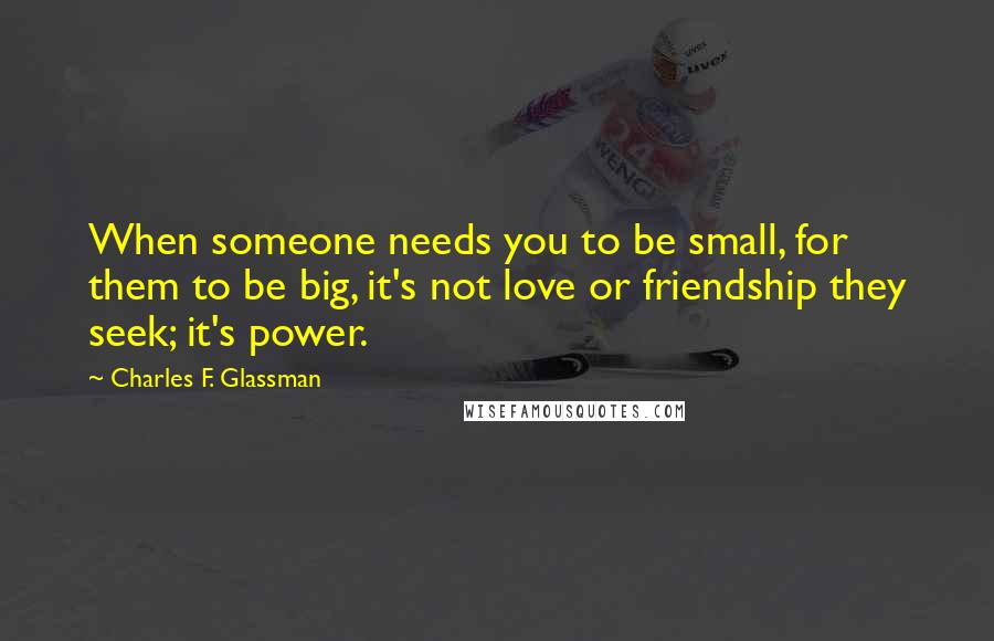 Charles F. Glassman quotes: When someone needs you to be small, for them to be big, it's not love or friendship they seek; it's power.