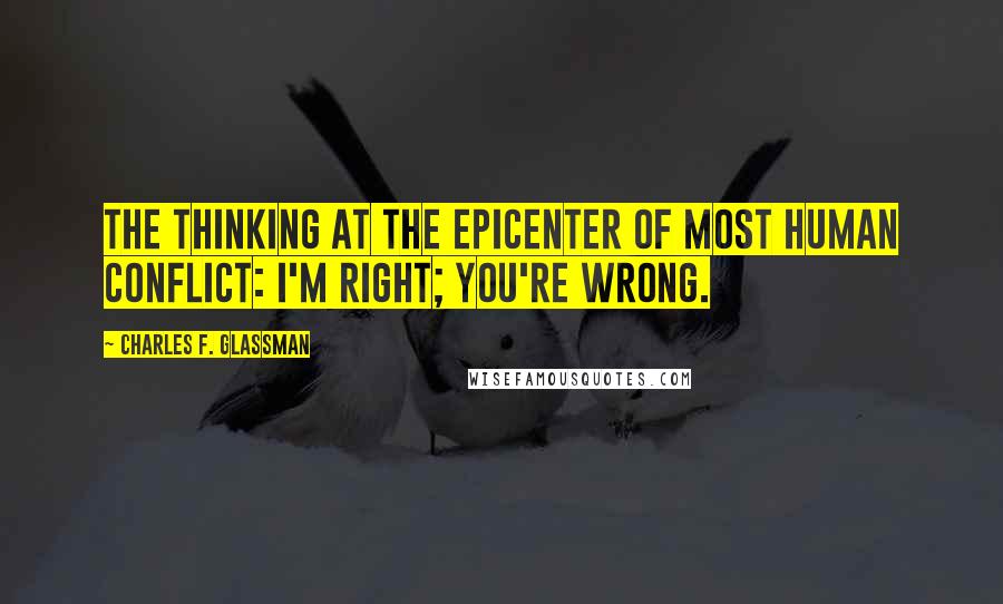 Charles F. Glassman quotes: The thinking at the epicenter of most human conflict: I'm right; you're wrong.