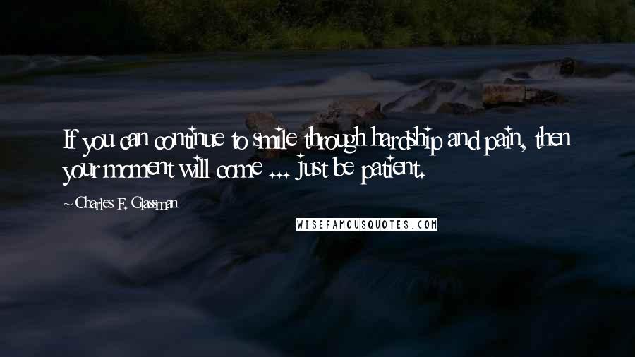 Charles F. Glassman quotes: If you can continue to smile through hardship and pain, then your moment will come ... just be patient. Charles F. Glassman quotes: If you can continue to smile through hardship and pain, then your moment will come ... just be patient.