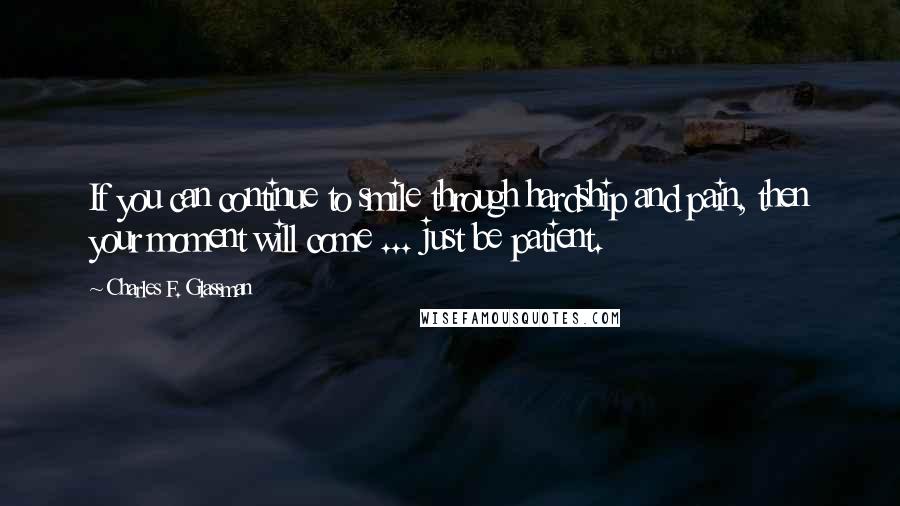 Charles F. Glassman quotes: If you can continue to smile through hardship and pain, then your moment will come ... just be patient.