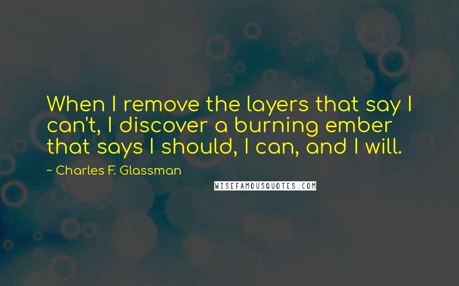 Charles F. Glassman quotes: When I remove the layers that say I can't, I discover a burning ember that says I should, I can, and I will. Charles F. Glassman quotes: When I remove the layers that say I can't, I discover a burning ember that says I should, I can, and I will.