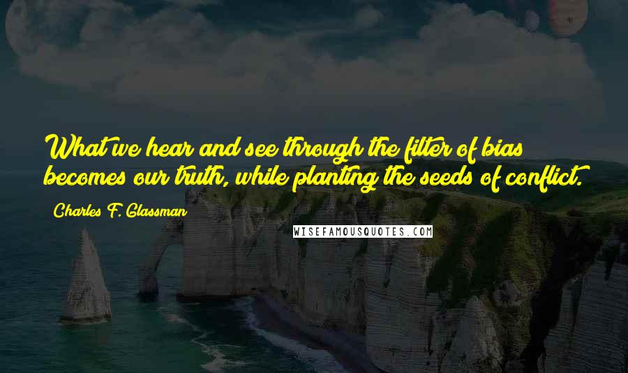 Charles F. Glassman quotes: What we hear and see through the filter of bias becomes our truth, while planting the seeds of conflict.