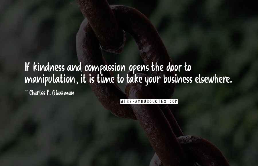 Charles F. Glassman quotes: If kindness and compassion opens the door to manipulation, it is time to take your business elsewhere. Charles F. Glassman quotes: If kindness and compassion opens the door to manipulation, it is time to take your business elsewhere.