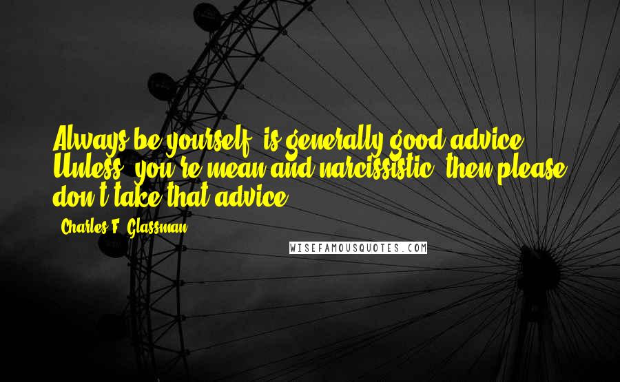 Charles F. Glassman quotes: Always be yourself, is generally good advice. Unless, you're mean and narcissistic; then please don't take that advice. Charles F. Glassman quotes: Always be yourself, is generally good advice. Unless, you're mean and narcissistic; then please don't take that advice.