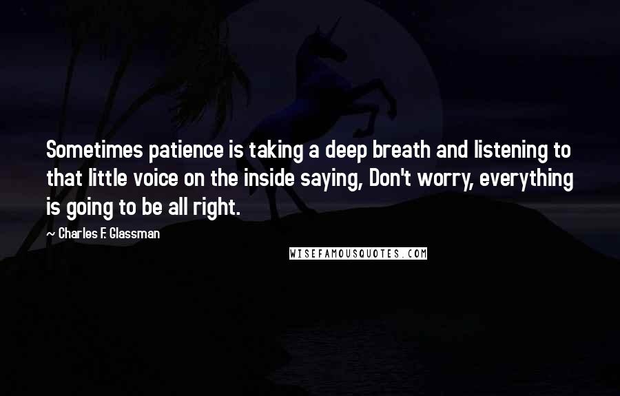 Charles F. Glassman quotes: Sometimes patience is taking a deep breath and listening to that little voice on the inside saying, Don't worry, everything is going to be all right. Charles F. Glassman quotes: Sometimes patience is taking a deep breath and listening to that little voice on the inside saying, Don't worry, everything is going to be all right.