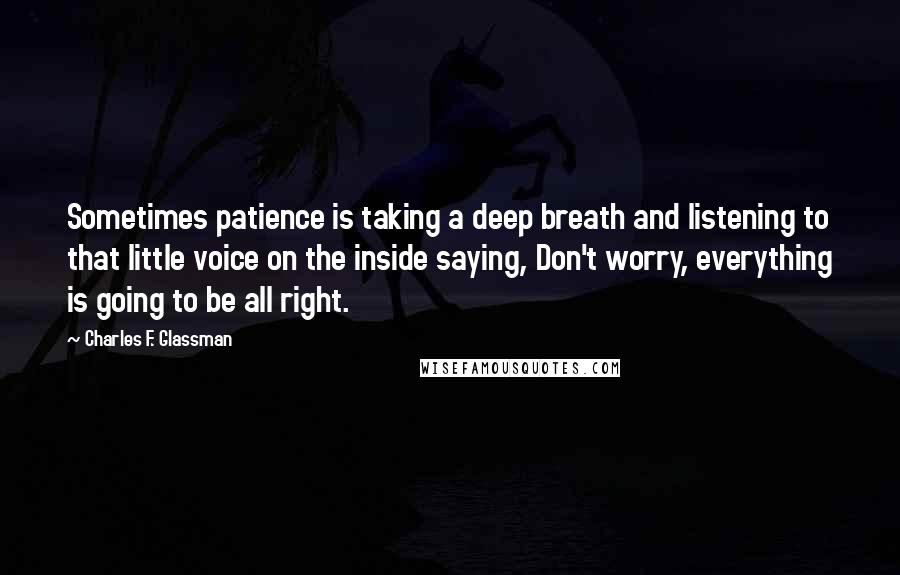 Charles F. Glassman quotes: Sometimes patience is taking a deep breath and listening to that little voice on the inside saying, Don't worry, everything is going to be all right.