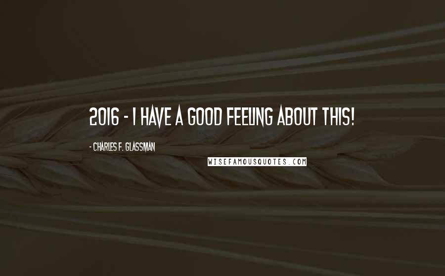 Charles F. Glassman quotes: 2016 - I have a good feeling about this!