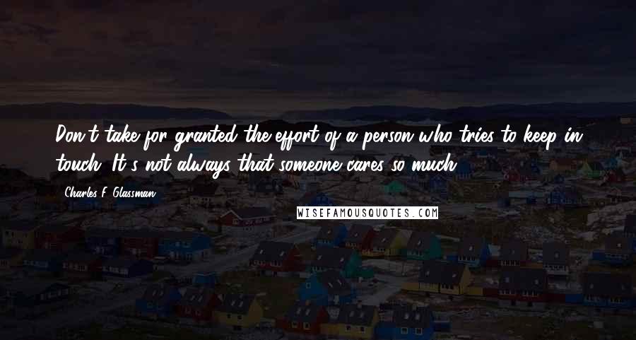 Charles F. Glassman quotes: Don't take for granted the effort of a person who tries to keep in touch. It's not always that someone cares so much. Charles F. Glassman quotes: Don't take for granted the effort of a person who tries to keep in touch. It's not always that someone cares so much.