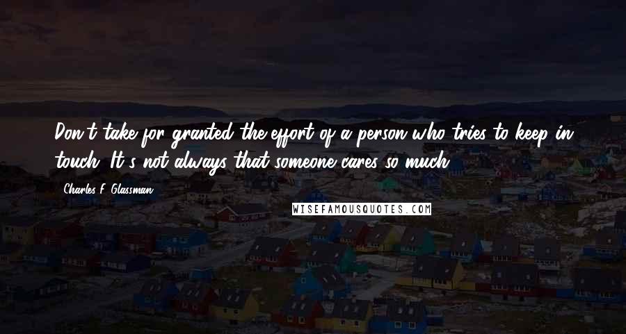 Charles F. Glassman quotes: Don't take for granted the effort of a person who tries to keep in touch. It's not always that someone cares so much.