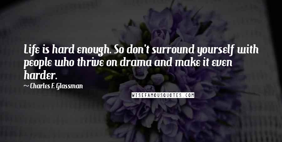 Charles F. Glassman quotes: Life is hard enough. So don't surround yourself with people who thrive on drama and make it even harder.