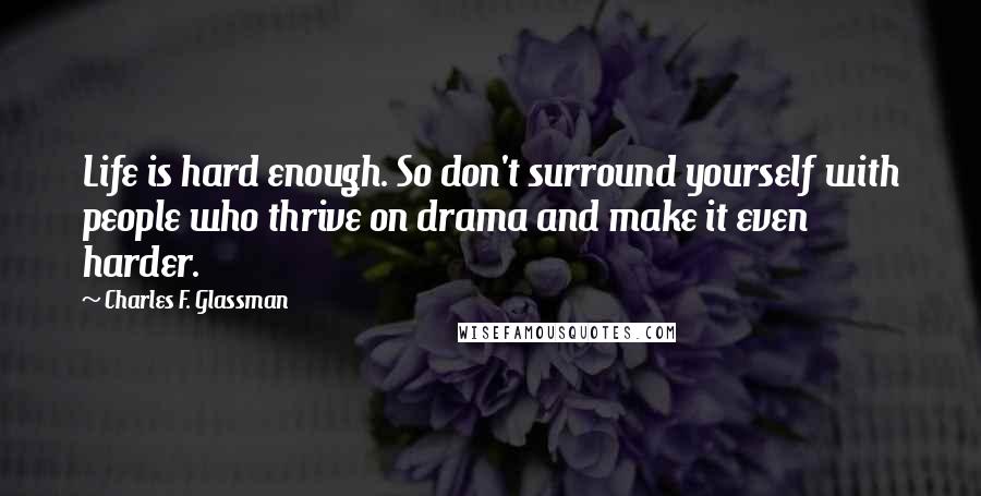 Charles F. Glassman quotes: Life is hard enough. So don't surround yourself with people who thrive on drama and make it even harder. Charles F. Glassman quotes: Life is hard enough. So don't surround yourself with people who thrive on drama and make it even harder.