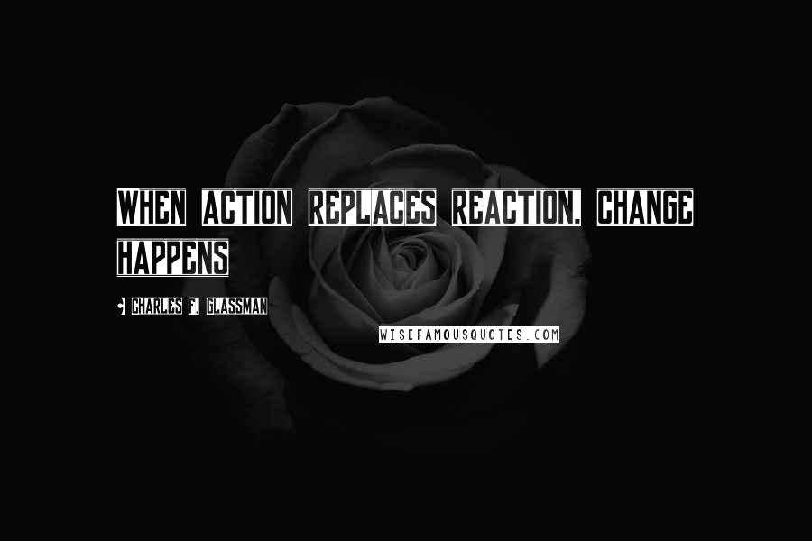 Charles F. Glassman quotes: When action replaces reaction, change happens