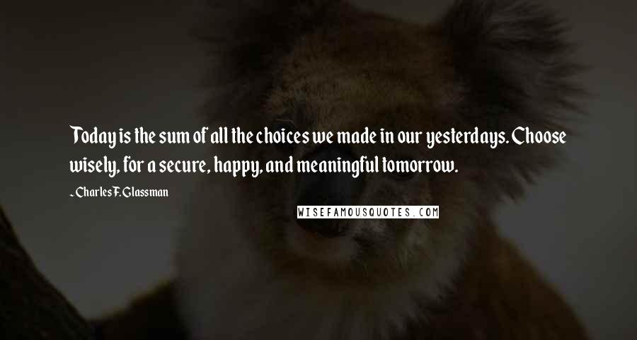 Charles F. Glassman quotes: Today is the sum of all the choices we made in our yesterdays. Choose wisely, for a secure, happy, and meaningful tomorrow.