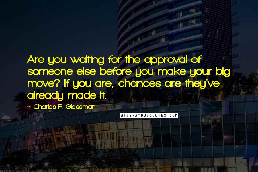 Charles F. Glassman quotes: Are you waiting for the approval of someone else before you make your big move? If you are, chances are they've already made it. Charles F. Glassman quotes: Are you waiting for the approval of someone else before you make your big move? If you are, chances are they've already made it.