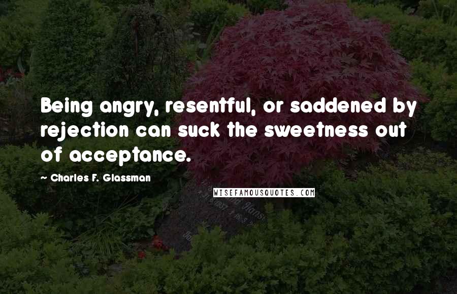 Charles F. Glassman quotes: Being angry, resentful, or saddened by rejection can suck the sweetness out of acceptance.