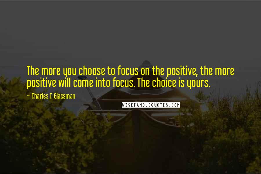 Charles F. Glassman quotes: The more you choose to focus on the positive, the more positive will come into focus. The choice is yours.