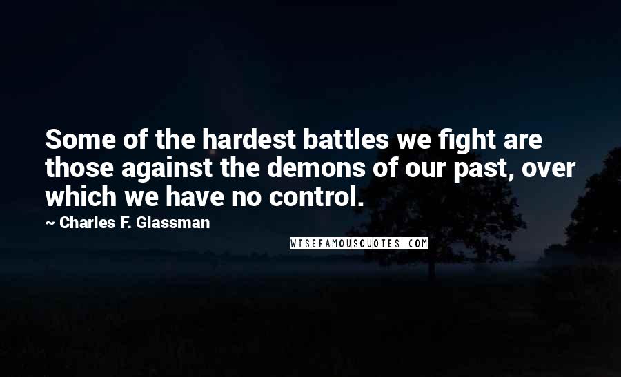 Charles F. Glassman quotes: Some of the hardest battles we fight are those against the demons of our past, over which we have no control. Charles F. Glassman quotes: Some of the hardest battles we fight are those against the demons of our past, over which we have no control.