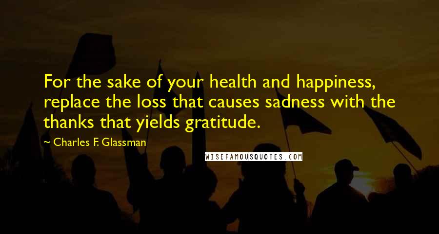 Charles F. Glassman quotes: For the sake of your health and happiness, replace the loss that causes sadness with the thanks that yields gratitude. Charles F. Glassman quotes: For the sake of your health and happiness, replace the loss that causes sadness with the thanks that yields gratitude.