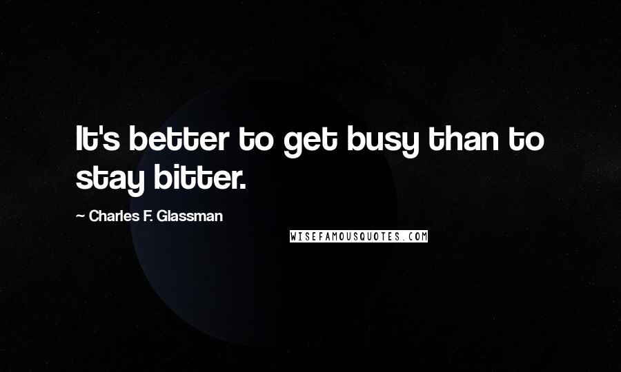 Charles F. Glassman quotes: It's better to get busy than to stay bitter.