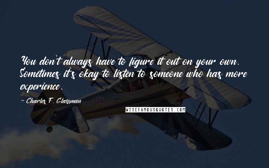 Charles F. Glassman quotes: You don't always have to figure it out on your own. Sometimes it's okay to listen to someone who has more experience. Charles F. Glassman quotes: You don't always have to figure it out on your own. Sometimes it's okay to listen to someone who has more experience.