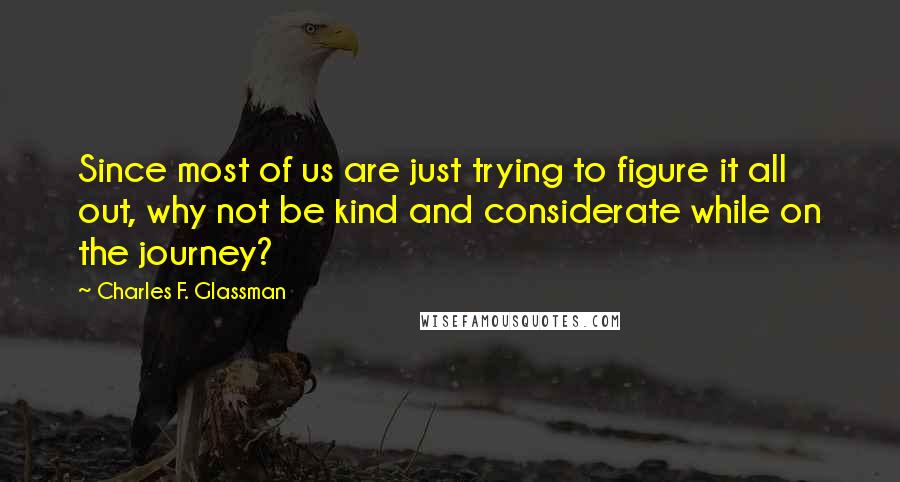 Charles F. Glassman quotes: Since most of us are just trying to figure it all out, why not be kind and considerate while on the journey?