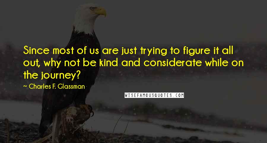 Charles F. Glassman quotes: Since most of us are just trying to figure it all out, why not be kind and considerate while on the journey? Charles F. Glassman quotes: Since most of us are just trying to figure it all out, why not be kind and considerate while on the journey?