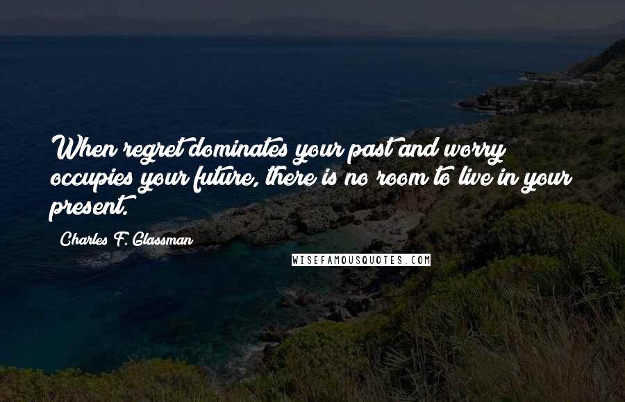 Charles F. Glassman quotes: When regret dominates your past and worry occupies your future, there is no room to live in your present.