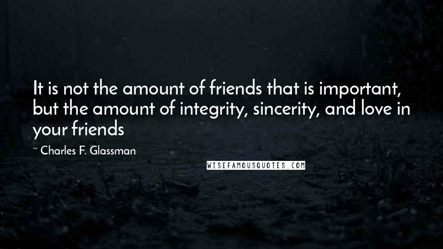 Charles F. Glassman quotes: It is not the amount of friends that is important, but the amount of integrity, sincerity, and love in your friends