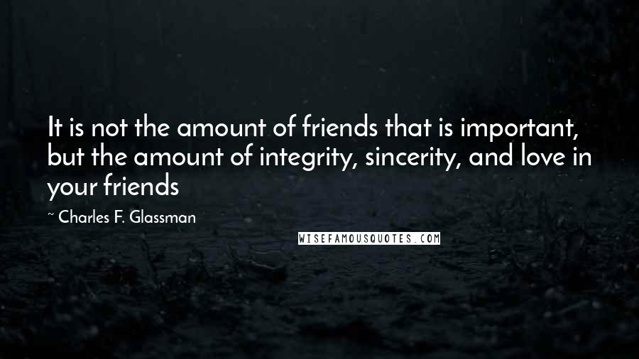 Charles F. Glassman quotes: It is not the amount of friends that is important, but the amount of integrity, sincerity, and love in your friends Charles F. Glassman quotes: It is not the amount of friends that is important, but the amount of integrity, sincerity, and love in your friends