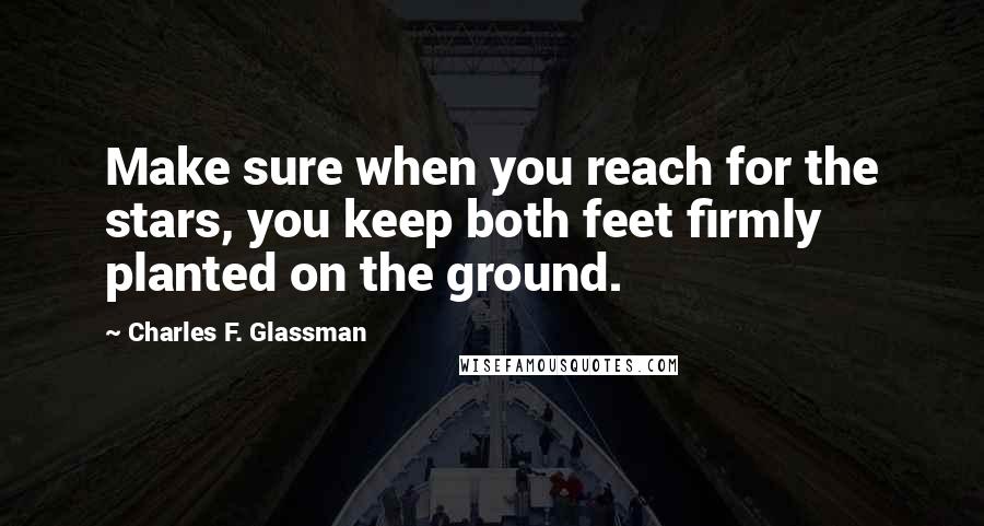 Charles F. Glassman quotes: Make sure when you reach for the stars, you keep both feet firmly planted on the ground.